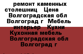 ремонт каменных столешниц › Цена ­ 500 - Волгоградская обл., Волгоград г. Мебель, интерьер » Кухни. Кухонная мебель   . Волгоградская обл.,Волгоград г.